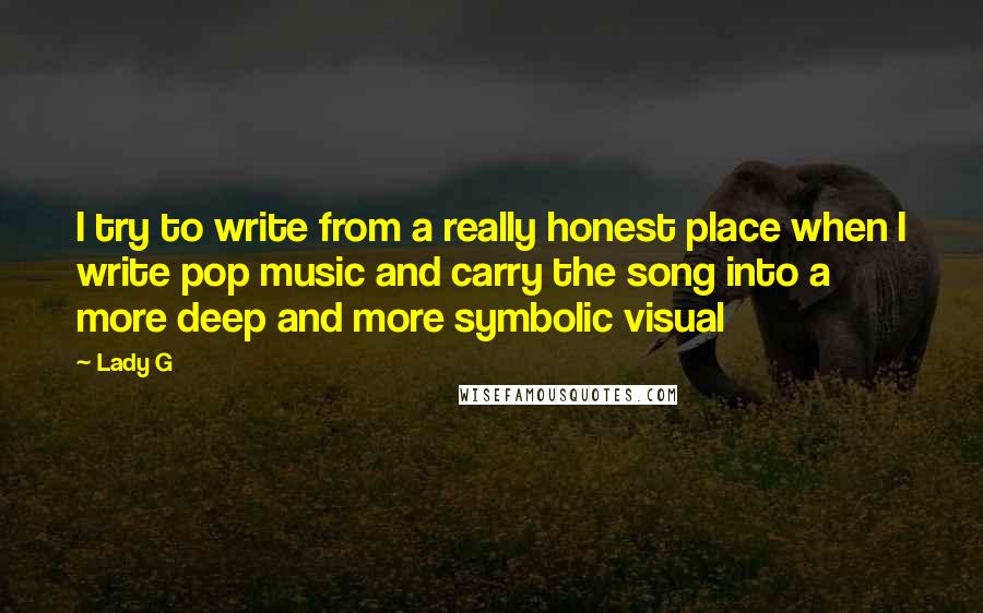 Lady G quotes: I try to write from a really honest place when I write pop music and carry the song into a more deep and more symbolic visual Lady G quotes: I try to write from a really honest place when I write pop music and carry the song into a more deep and more symbolic visual