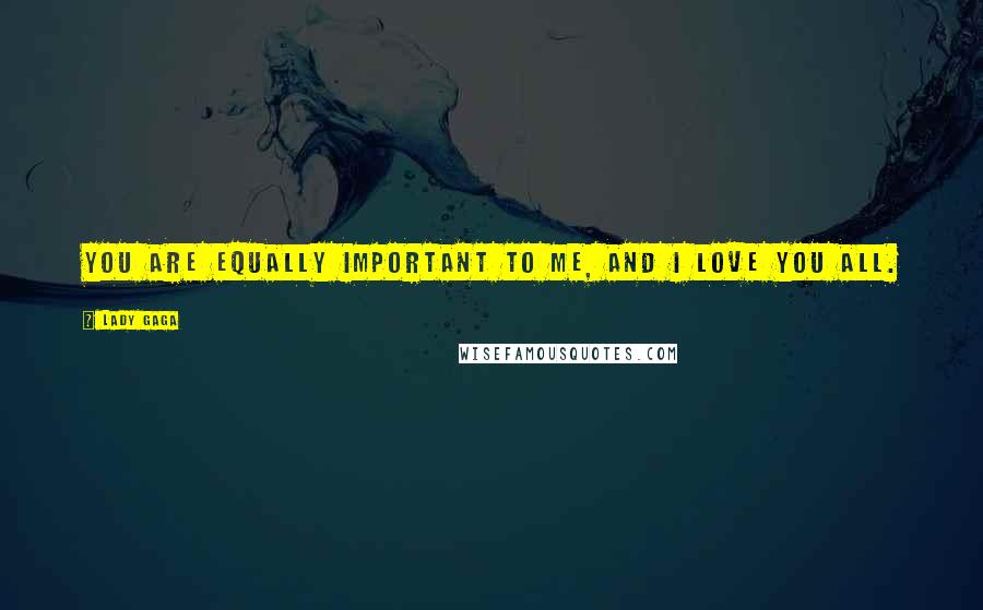 Lady Gaga quotes: You are equally important to me, and I love you all.