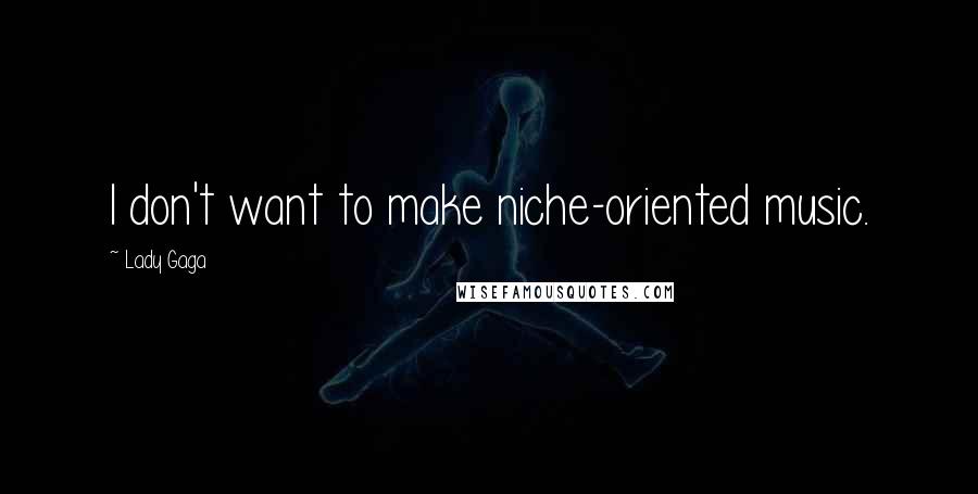 Lady Gaga quotes: I don't want to make niche-oriented music.