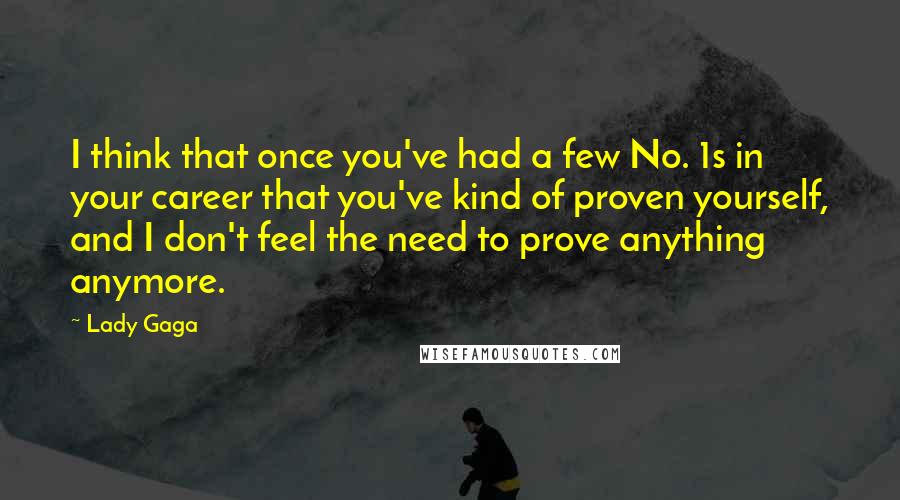 Lady Gaga quotes: I think that once you've had a few No. 1s in your career that you've kind of proven yourself, and I don't feel the need to prove anything anymore. Lady Gaga quotes: I think that once you've had a few No. 1s in your career that you've kind of proven yourself, and I don't feel the need to prove anything anymore.