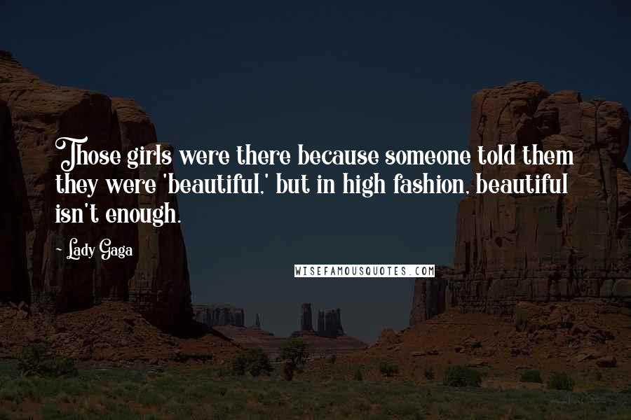 Lady Gaga quotes: Those girls were there because someone told them they were 'beautiful,' but in high fashion, beautiful isn't enough. Lady Gaga quotes: Those girls were there because someone told them they were 'beautiful,' but in high fashion, beautiful isn't enough.