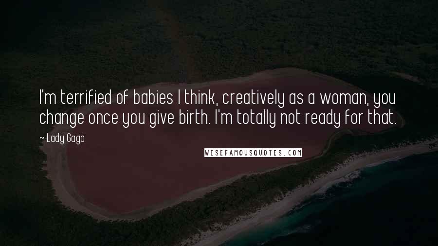 Lady Gaga quotes: I'm terrified of babies I think, creatively as a woman, you change once you give birth. I'm totally not ready for that. Lady Gaga quotes: I'm terrified of babies I think, creatively as a woman, you change once you give birth. I'm totally not ready for that.