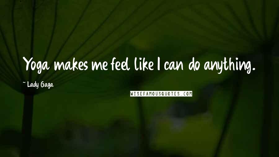 Lady Gaga quotes: Yoga makes me feel like I can do anything.