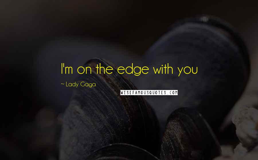 Lady Gaga quotes: I'm on the edge with you