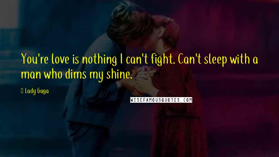 Lady Gaga quotes: You're love is nothing I can't fight. Can't sleep with a man who dims my shine.