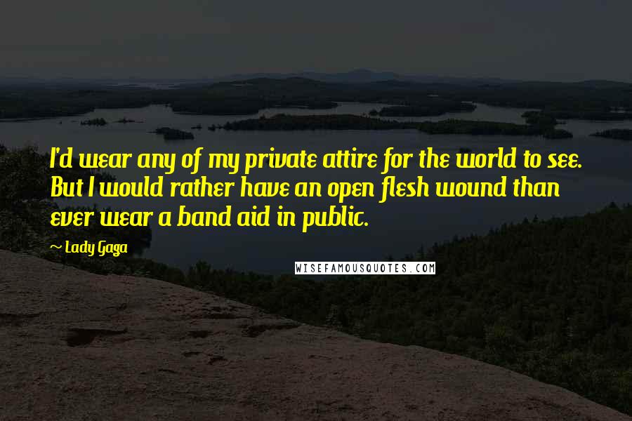 Lady Gaga quotes: I'd wear any of my private attire for the world to see. But I would rather have an open flesh wound than ever wear a band aid in public. Lady Gaga quotes: I'd wear any of my private attire for the world to see. But I would rather have an open flesh wound than ever wear a band aid in public.