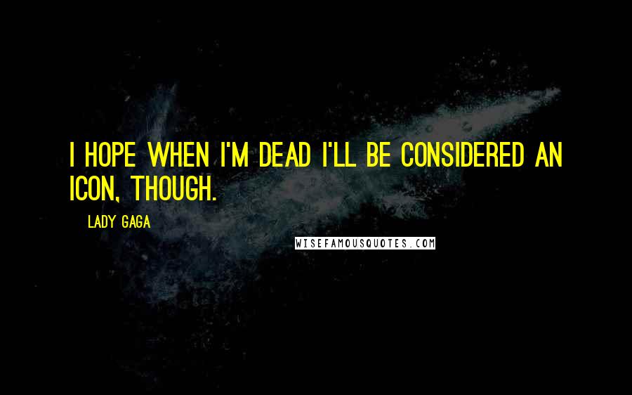 Lady Gaga quotes: I hope when I'm dead I'll be considered an icon, though.