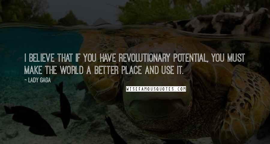 Lady Gaga quotes: I believe that if you have revolutionary potential, you must make the world a better place and use it. Lady Gaga quotes: I believe that if you have revolutionary potential, you must make the world a better place and use it.