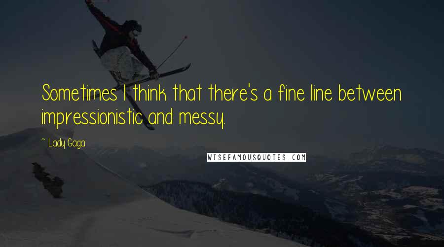 Lady Gaga quotes: Sometimes I think that there's a fine line between impressionistic and messy.