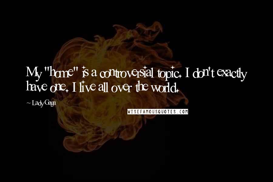 Lady Gaga quotes: My "home" is a controversial topic. I don't exactly have one. I live all over the world.