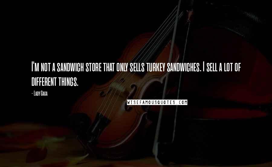 Lady Gaga quotes: I'm not a sandwich store that only sells turkey sandwiches. I sell a lot of different things.