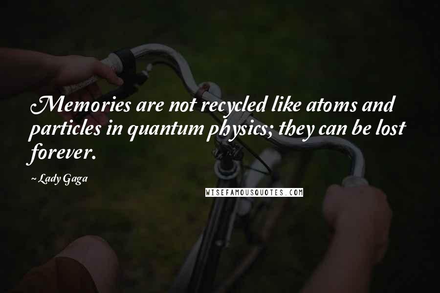 Lady Gaga quotes: Memories are not recycled like atoms and particles in quantum physics; they can be lost forever.