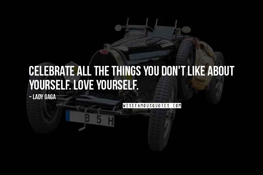 Lady Gaga quotes: Celebrate all the things you don't like about yourself. love yourself.