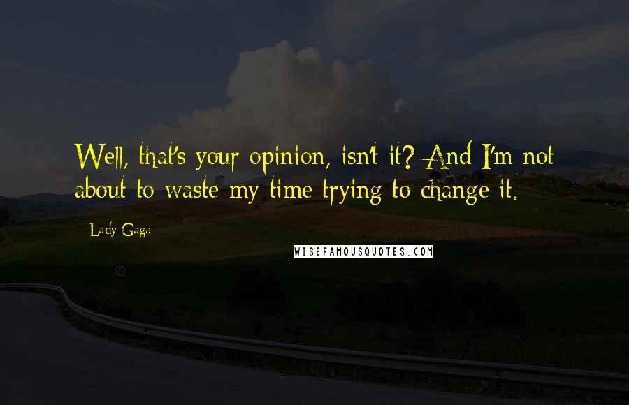 Lady Gaga quotes: Well, that's your opinion, isn't it? And I'm not about to waste my time trying to change it.