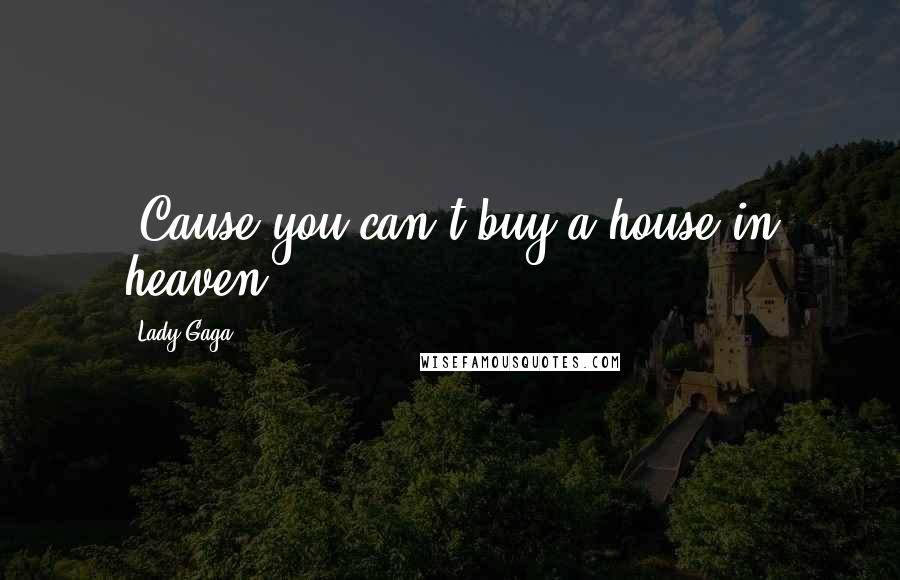 Lady Gaga quotes: 'Cause you can't buy a house in heaven!