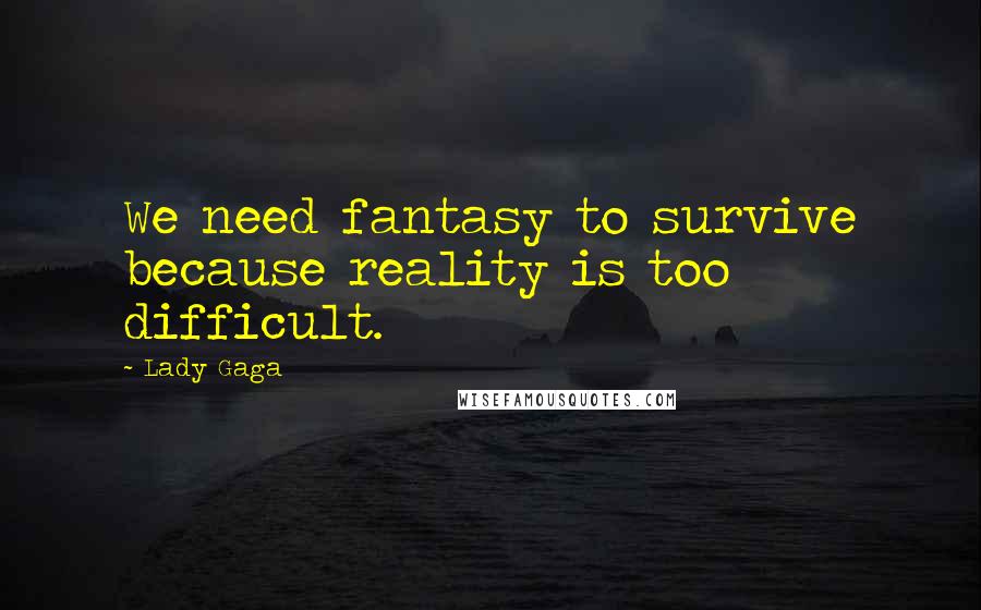 Lady Gaga quotes: We need fantasy to survive because reality is too difficult.