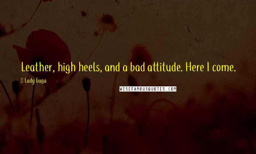 Lady Gaga quotes: Leather, high heels, and a bad attitude. Here I come.