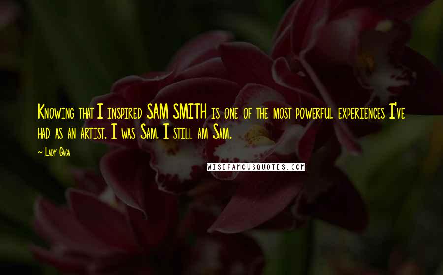 Lady Gaga quotes: Knowing that I inspired SAM SMITH is one of the most powerful experiences I've had as an artist. I was Sam. I still am Sam. Lady Gaga quotes: Knowing that I inspired SAM SMITH is one of the most powerful experiences I've had as an artist. I was Sam. I still am Sam.