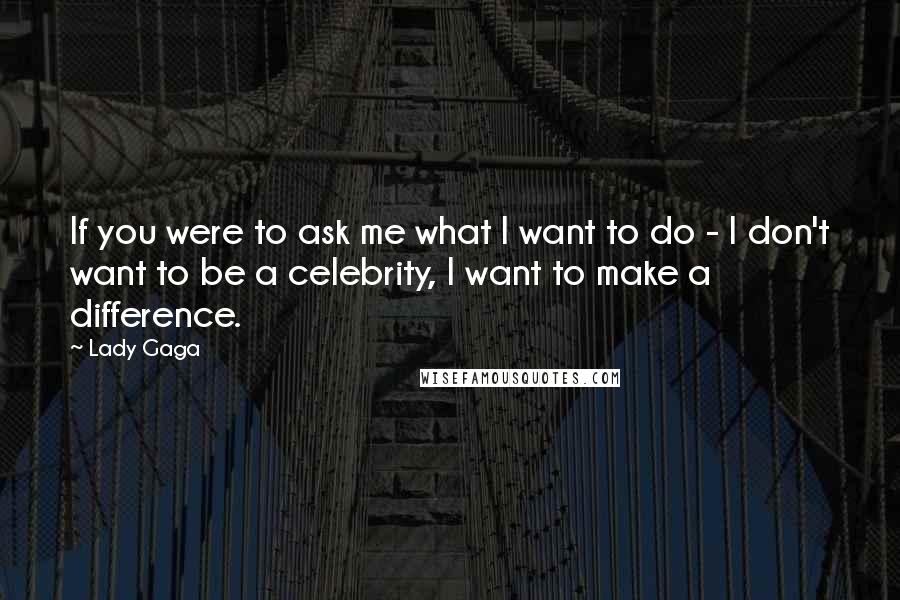Lady Gaga quotes: If you were to ask me what I want to do - I don't want to be a celebrity, I want to make a difference. Lady Gaga quotes: If you were to ask me what I want to do - I don't want to be a celebrity, I want to make a difference.