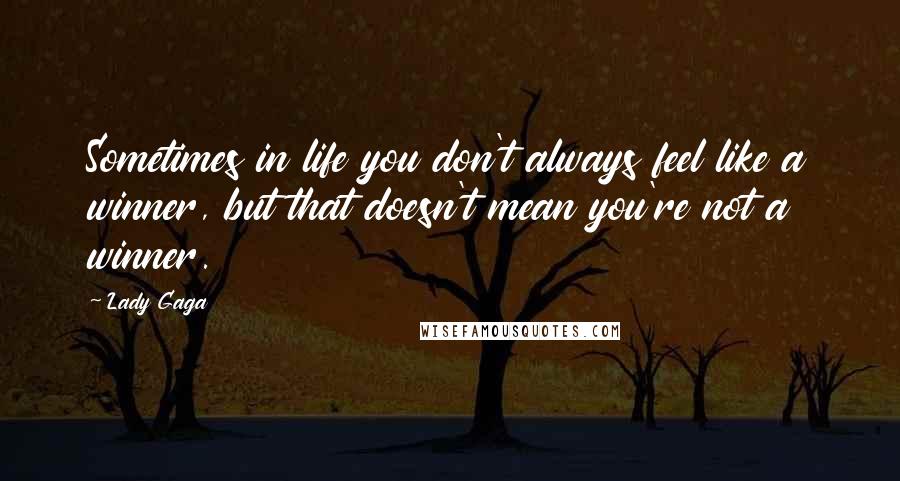 Lady Gaga quotes: Sometimes in life you don't always feel like a winner, but that doesn't mean you're not a winner.