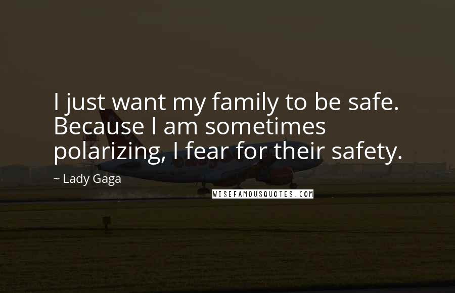 Lady Gaga quotes: I just want my family to be safe. Because I am sometimes polarizing, I fear for their safety.