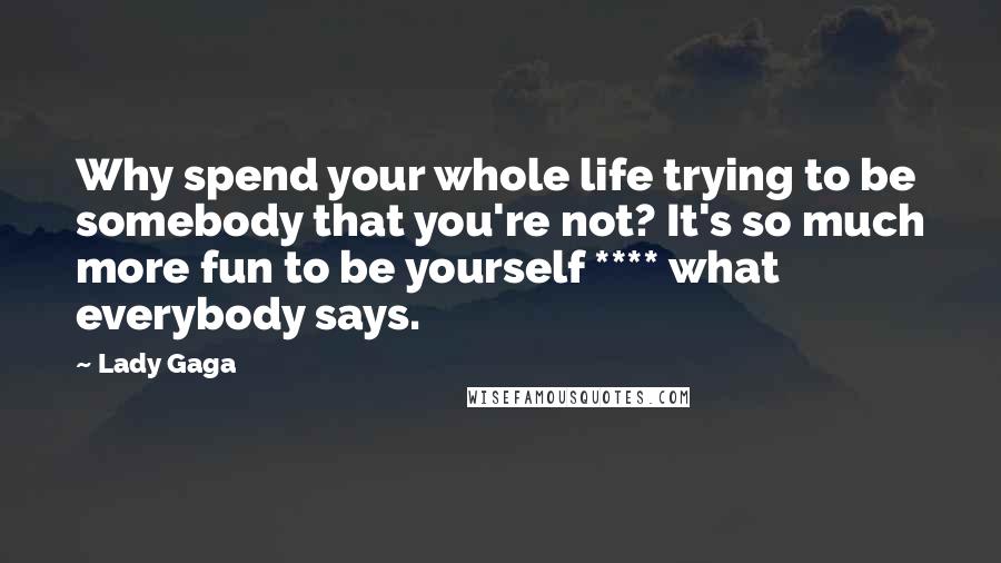 Lady Gaga quotes: Why spend your whole life trying to be somebody that you're not? It's so much more fun to be yourself **** what everybody says. Lady Gaga quotes: Why spend your whole life trying to be somebody that you're not? It's so much more fun to be yourself **** what everybody says.