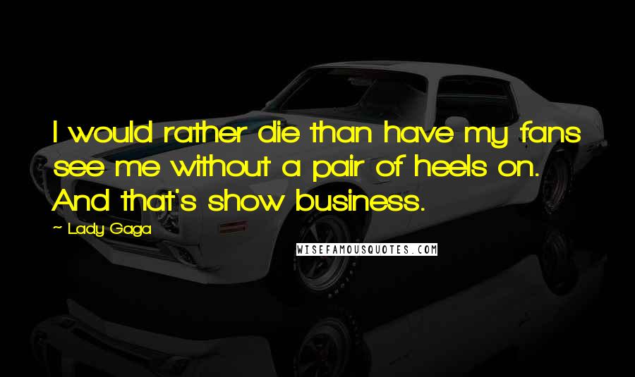 Lady Gaga quotes: I would rather die than have my fans see me without a pair of heels on. And that's show business.