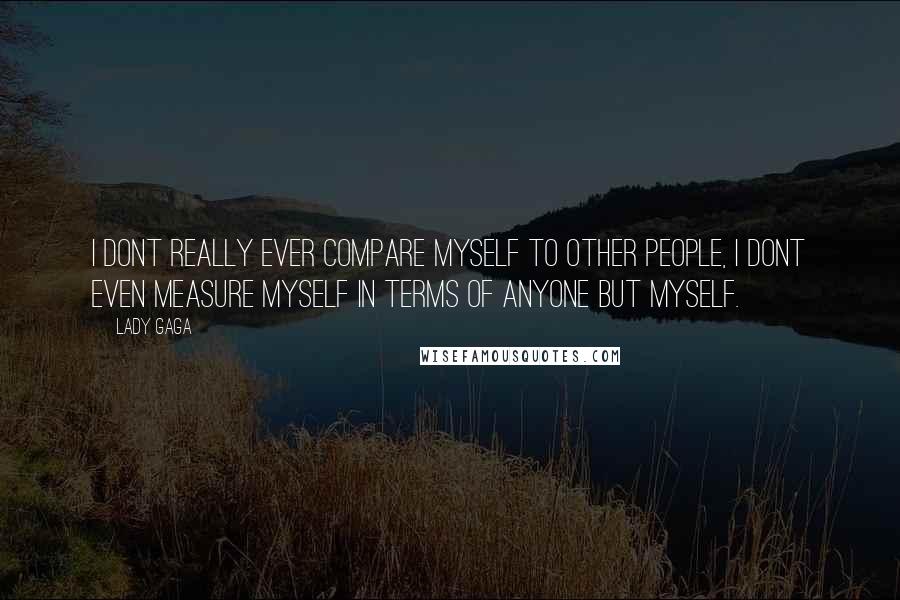 Lady Gaga quotes: I dont really ever compare myself to other people, I dont even measure myself in terms of anyone but myself. Lady Gaga quotes: I dont really ever compare myself to other people, I dont even measure myself in terms of anyone but myself.