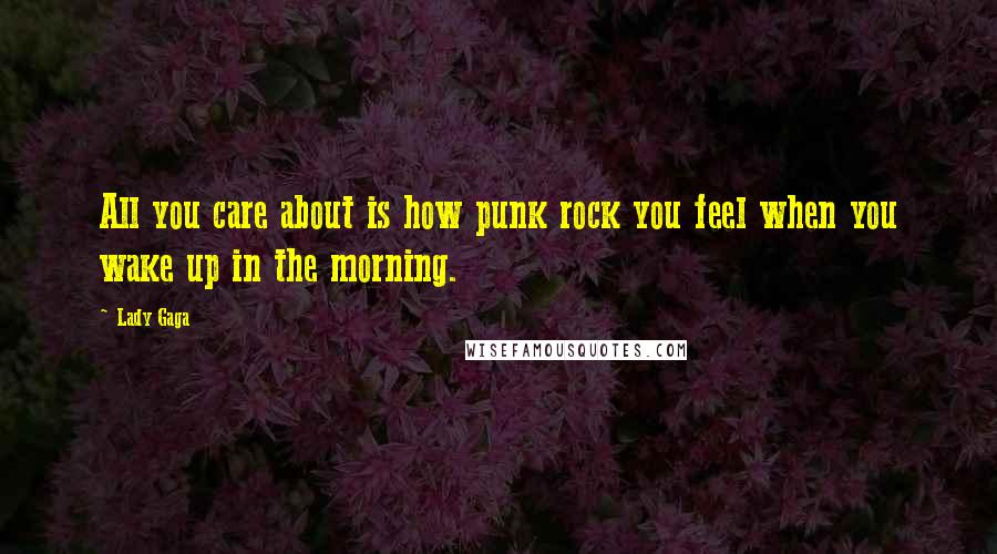 Lady Gaga quotes: All you care about is how punk rock you feel when you wake up in the morning.