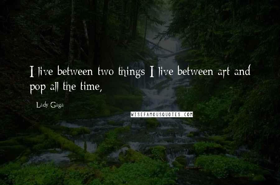 Lady Gaga quotes: I live between two things-I live between art and pop all the time,