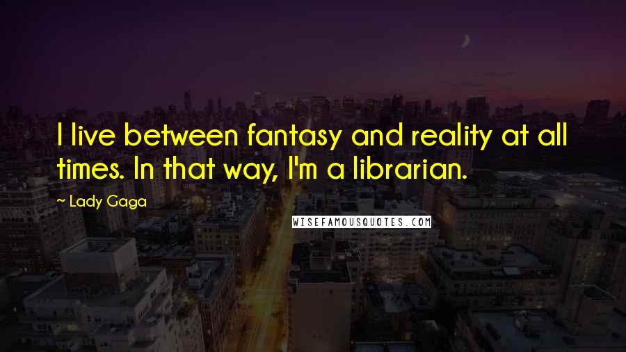 Lady Gaga quotes: I live between fantasy and reality at all times. In that way, I'm a librarian.