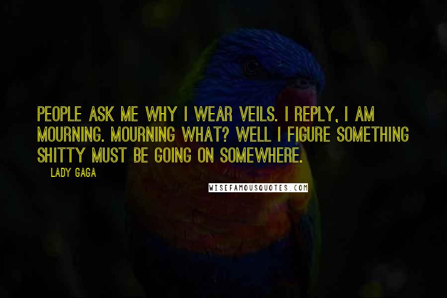 Lady Gaga quotes: People ask me why I wear veils. I reply, I am mourning. Mourning what? Well I figure something shitty must be going on somewhere. Lady Gaga quotes: People ask me why I wear veils. I reply, I am mourning. Mourning what? Well I figure something shitty must be going on somewhere.
