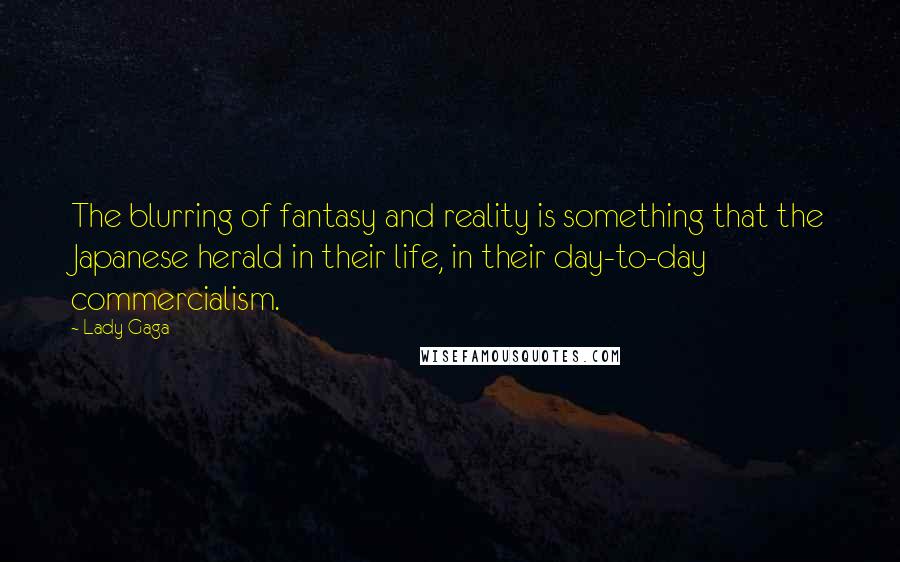 Lady Gaga quotes: The blurring of fantasy and reality is something that the Japanese herald in their life, in their day-to-day commercialism. Lady Gaga quotes: The blurring of fantasy and reality is something that the Japanese herald in their life, in their day-to-day commercialism.