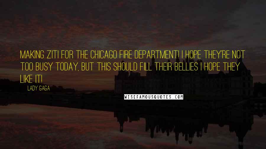 Lady Gaga quotes: Making ziti for the Chicago Fire Department! I hope they're not too busy today, but this should fill their bellies I hope they like it!