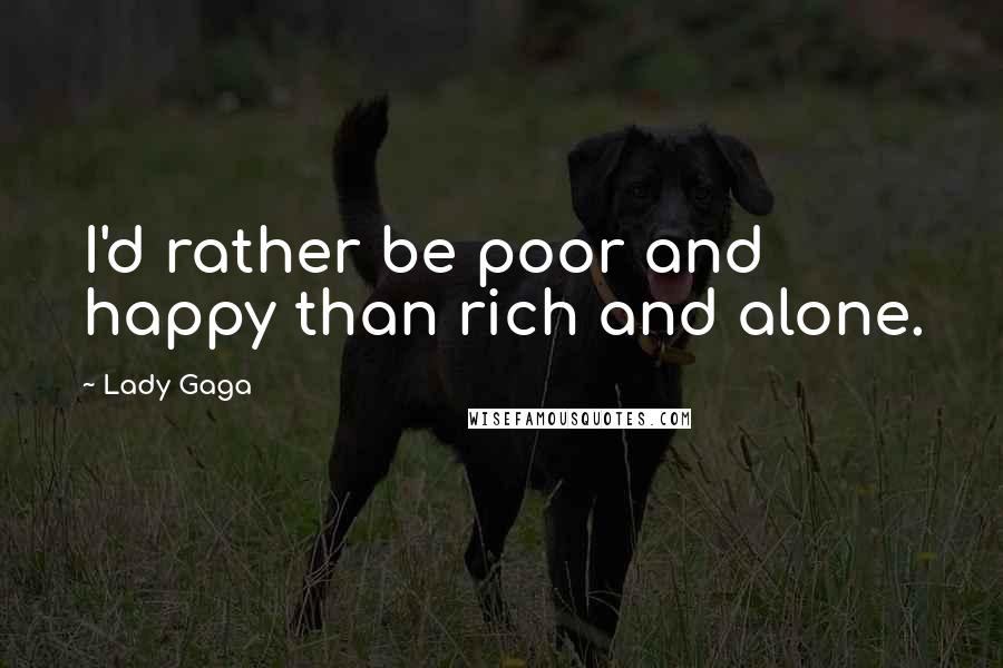 Lady Gaga quotes: I'd rather be poor and happy than rich and alone.