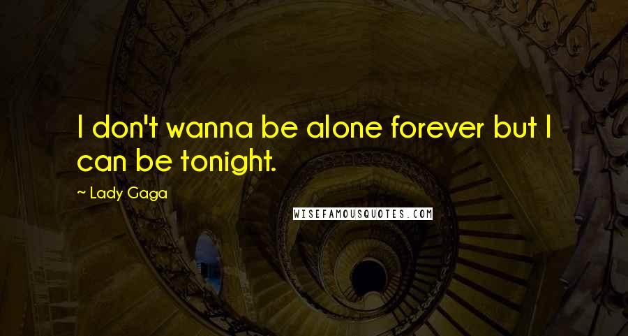 Lady Gaga quotes: I don't wanna be alone forever but I can be tonight.