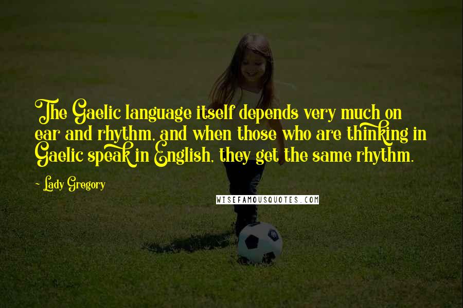 Lady Gregory quotes: The Gaelic language itself depends very much on ear and rhythm, and when those who are thinking in Gaelic speak in English, they get the same rhythm.