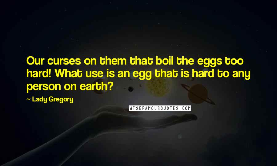 Lady Gregory quotes: Our curses on them that boil the eggs too hard! What use is an egg that is hard to any person on earth?