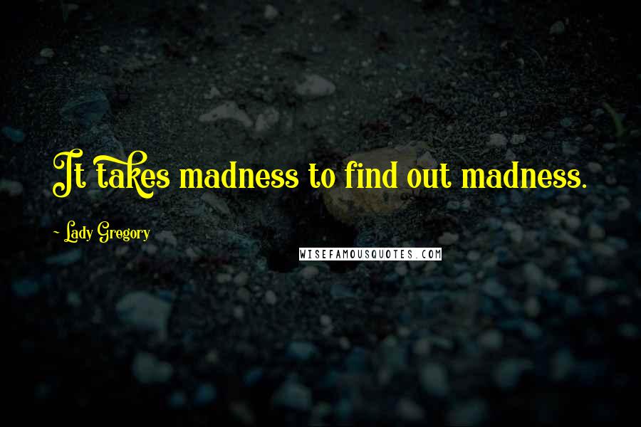 Lady Gregory quotes: It takes madness to find out madness.