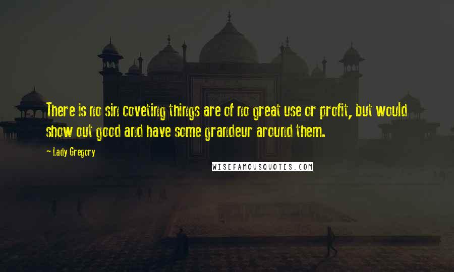 Lady Gregory quotes: There is no sin coveting things are of no great use or profit, but would show out good and have some grandeur around them.