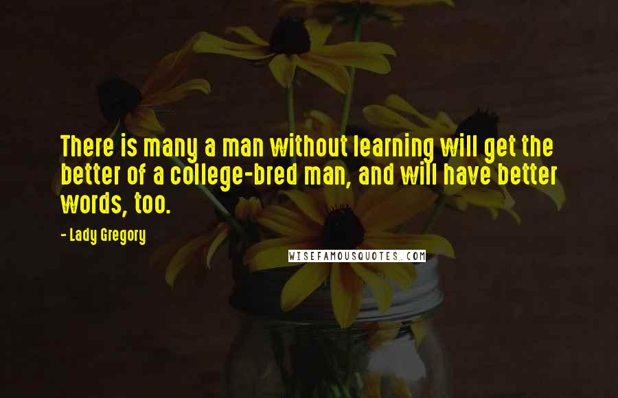 Lady Gregory quotes: There is many a man without learning will get the better of a college-bred man, and will have better words, too.
