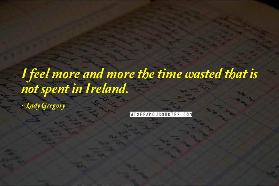 Lady Gregory quotes: I feel more and more the time wasted that is not spent in Ireland.