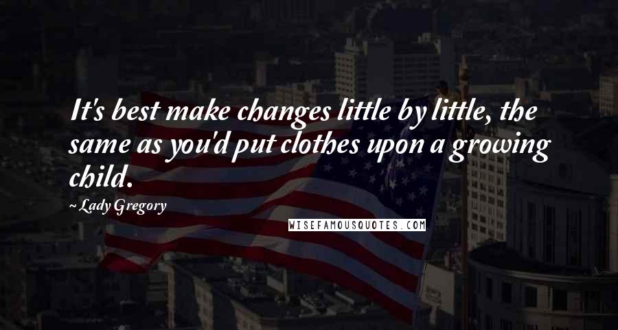 Lady Gregory quotes: It's best make changes little by little, the same as you'd put clothes upon a growing child.