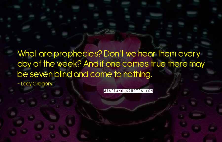 Lady Gregory quotes: What are prophecies? Don't we hear them every day of the week? And if one comes true there may be seven blind and come to nothing.