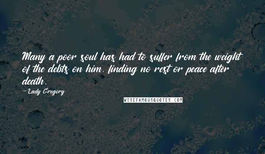 Lady Gregory quotes: Many a poor soul has had to suffer from the weight of the debts on him, finding no rest or peace after death.