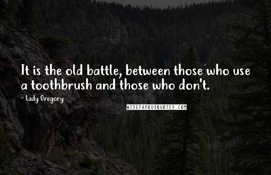 Lady Gregory quotes: It is the old battle, between those who use a toothbrush and those who don't.