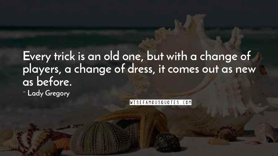 Lady Gregory quotes: Every trick is an old one, but with a change of players, a change of dress, it comes out as new as before.