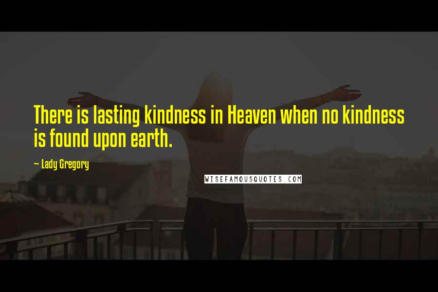 Lady Gregory quotes: There is lasting kindness in Heaven when no kindness is found upon earth.
