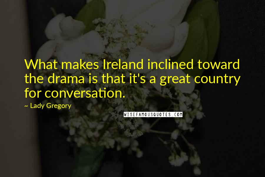 Lady Gregory quotes: What makes Ireland inclined toward the drama is that it's a great country for conversation.