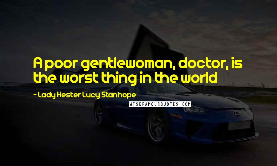Lady Hester Lucy Stanhope quotes: A poor gentlewoman, doctor, is the worst thing in the world